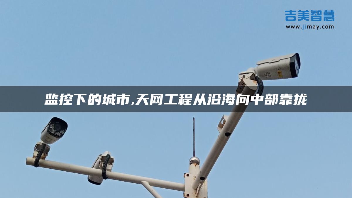 監(jiān)控下的城市,天網工程從沿海向中部靠攏